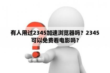 有人用过2345加速浏览器吗？2345可以免费看电影吗？