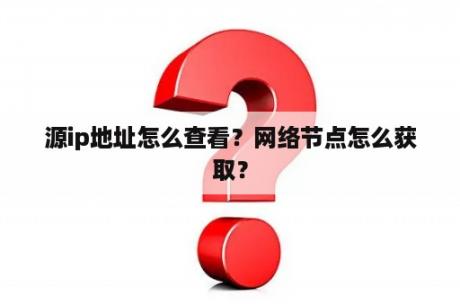 源ip地址怎么查看？网络节点怎么获取？