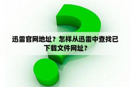 迅雷官网地址？怎样从迅雷中查找已下载文件网址？