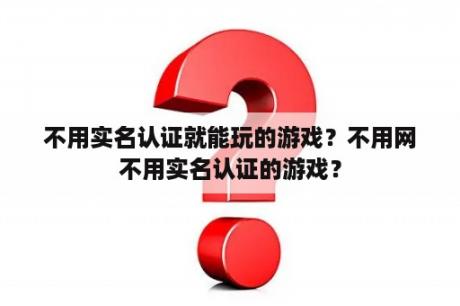 不用实名认证就能玩的游戏？不用网不用实名认证的游戏？