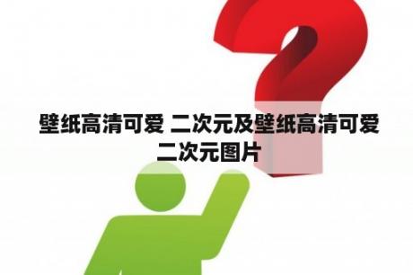  壁纸高清可爱 二次元及壁纸高清可爱 二次元图片