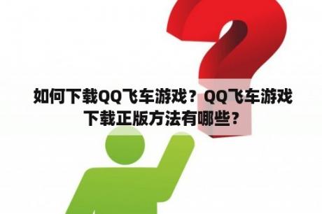  如何下载QQ飞车游戏？QQ飞车游戏下载正版方法有哪些？