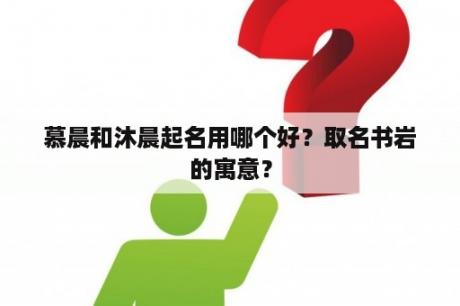 慕晨和沐晨起名用哪个好？取名书岩的寓意？