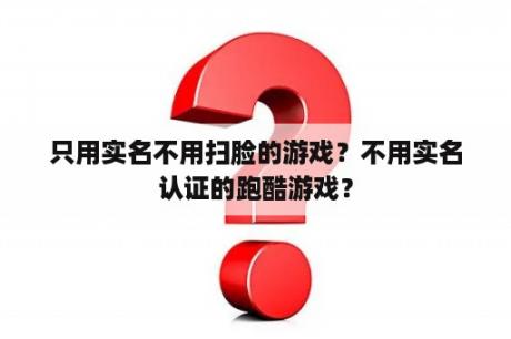 只用实名不用扫脸的游戏？不用实名认证的跑酷游戏？