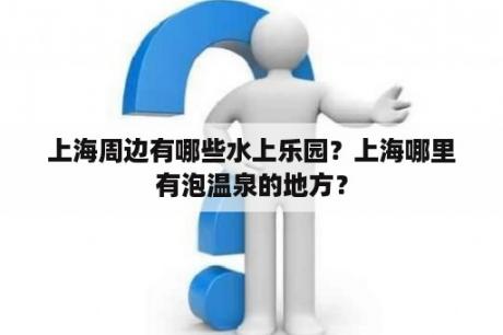 上海周边有哪些水上乐园？上海哪里有泡温泉的地方？