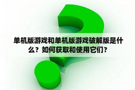  单机版游戏和单机版游戏破解版是什么？如何获取和使用它们？