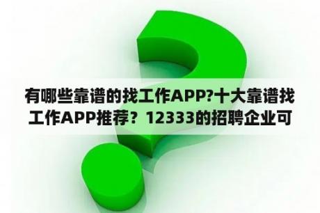 有哪些靠谱的找工作APP?十大靠谱找工作APP推荐？12333的招聘企业可靠吗？