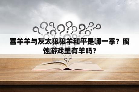 喜羊羊与灰太狼狼羊和平是哪一季？腐蚀游戏里有羊吗？
