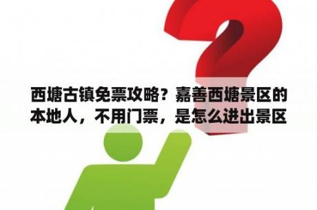 西塘古镇免票攻略？嘉善西塘景区的本地人，不用门票，是怎么进出景区的？