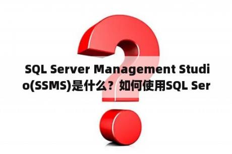  SQL Server Management Studio(SSMS)是什么？如何使用SQL Server Management Studio(SSMS)进行数据库管理？