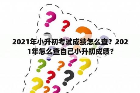 2021年小升初考试成绩怎么查？2021年怎么查自己小升初成绩？