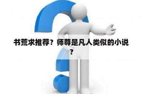 书荒求推荐？师尊是凡人类似的小说？