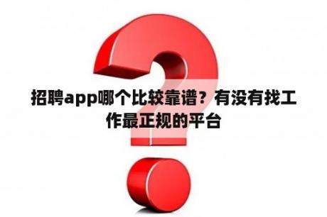 招聘app哪个比较靠谱？有没有找工作最正规的平台