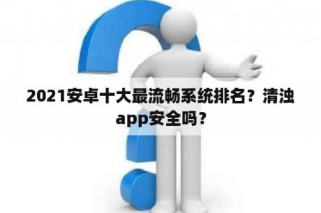 2021安卓十大最流畅系统排名？清浊app安全吗？