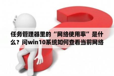 任务管理器里的“网络使用率”是什么？问win10系统如何查看当前网络连接的类型与频率？(802.11？和？G)？