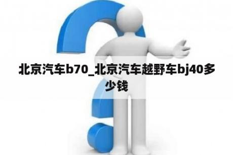 北京汽车b70_北京汽车越野车bj40多少钱