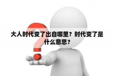 大人时代变了出自哪里？时代变了是什么意思？