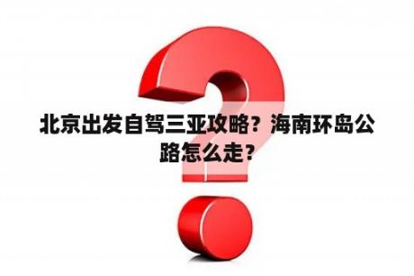 北京出发自驾三亚攻略？海南环岛公路怎么走？