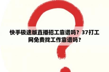 快手极速版直播招工靠谱吗？37打工网免费找工作靠谱吗？