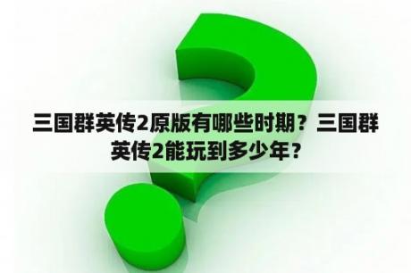 三国群英传2原版有哪些时期？三国群英传2能玩到多少年？