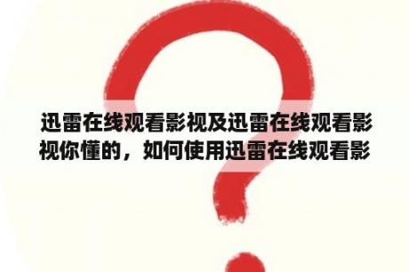  迅雷在线观看影视及迅雷在线观看影视你懂的，如何使用迅雷在线观看影视？