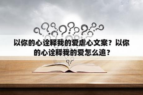 以你的心诠释我的爱虐心文案？以你的心诠释我的爱怎么追？