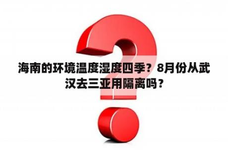 海南的环境温度湿度四季？8月份从武汉去三亚用隔离吗？