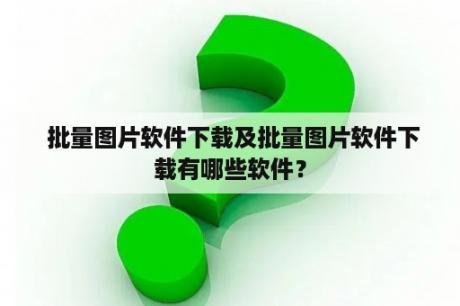  批量图片软件下载及批量图片软件下载有哪些软件？