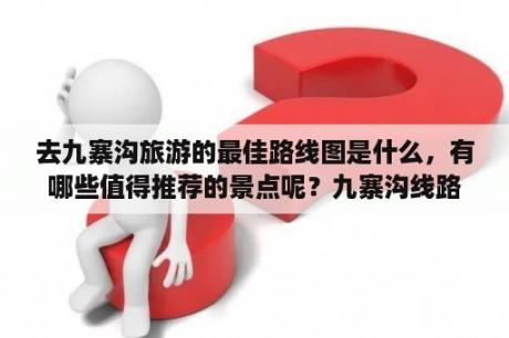 去九寨沟旅游的最佳路线图是什么，有哪些值得推荐的景点呢？九寨沟线路图