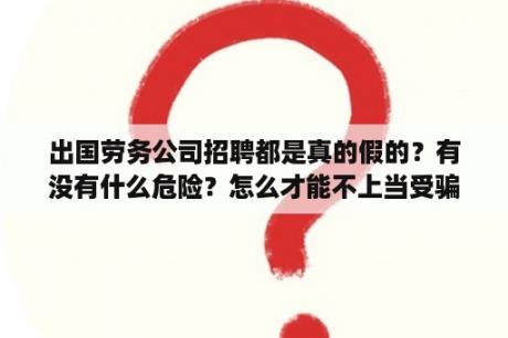 出国劳务公司招聘都是真的假的？有没有什么危险？怎么才能不上当受骗？请问智联招聘上发布的所有招聘信息是不是都是真实的？不存在虚假信息？