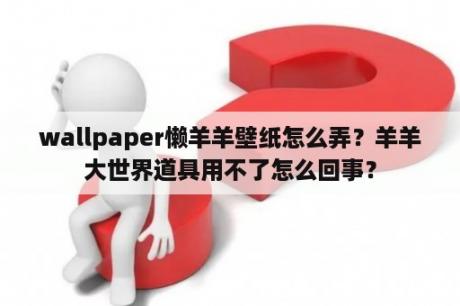 wallpaper懒羊羊壁纸怎么弄？羊羊大世界道具用不了怎么回事？