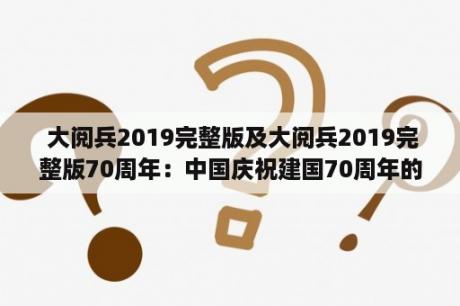  大阅兵2019完整版及大阅兵2019完整版70周年：中国庆祝建国70周年的盛大阅兵活动是怎样的？