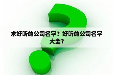 求好听的公司名字？好听的公司名字大全？