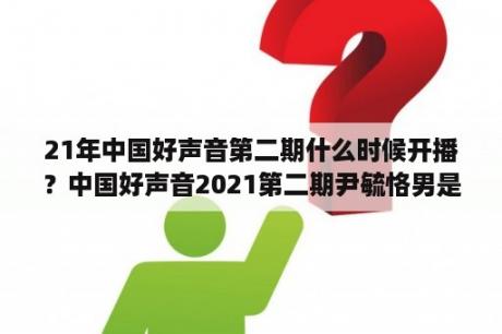 21年中国好声音第二期什么时候开播？中国好声音2021第二期尹毓恪男是女？