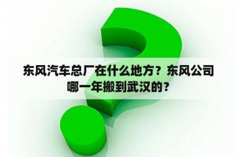 东风汽车总厂在什么地方？东风公司哪一年搬到武汉的？