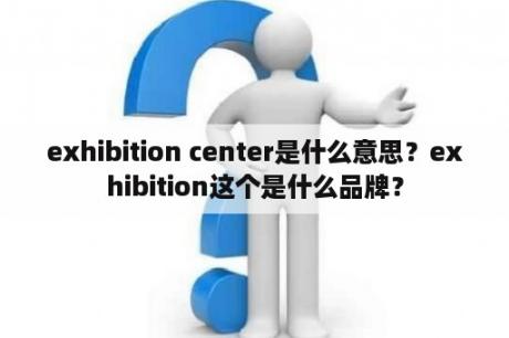 exhibition center是什么意思？exhibition这个是什么品牌？