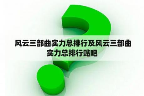  风云三部曲实力总排行及风云三部曲实力总排行贴吧