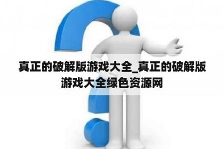 真正的破解版游戏大全_真正的破解版游戏大全绿色资源网