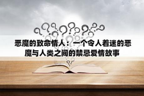  恶魔的致命情人：一个令人着迷的恶魔与人类之间的禁忌爱情故事