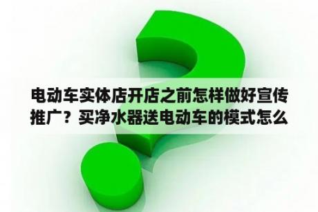 电动车实体店开店之前怎样做好宣传推广？买净水器送电动车的模式怎么推广？