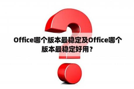  Office哪个版本最稳定及Office哪个版本最稳定好用？