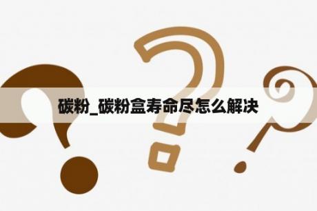 碳粉_碳粉盒寿命尽怎么解决