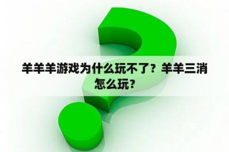 羊羊羊游戏为什么玩不了？羊羊三消怎么玩？