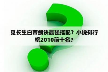 觅长生白帝剑诀最强搭配？小说排行榜2010前十名？