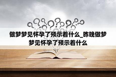 做梦梦见怀孕了预示着什么_昨晚做梦梦见怀孕了预示着什么