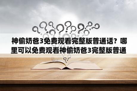  神偷奶爸3免费观看完整版普通话？哪里可以免费观看神偷奶爸3完整版普通话？