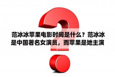  范冰冰苹果电影时间是什么？范冰冰是中国著名女演员，而苹果是她主演的一部电影。那么，这部电影的时间是什么时候呢？