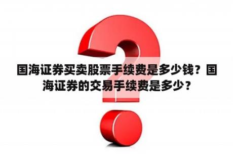 国海证券买卖股票手续费是多少钱？国海证券的交易手续费是多少？