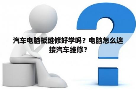 汽车电脑板维修好学吗？电脑怎么连接汽车维修？