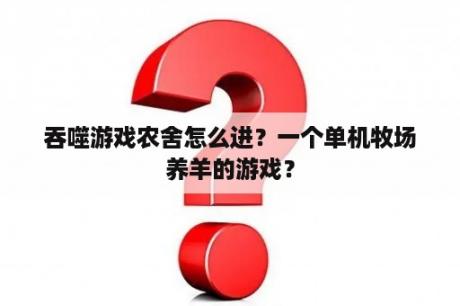 吞噬游戏农舍怎么进？一个单机牧场养羊的游戏？